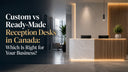 Custom vs Ready-Made Reception Desks