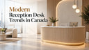 Modern Reception Desk Trends in Canada